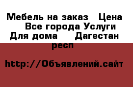 Мебель на заказ › Цена ­ 0 - Все города Услуги » Для дома   . Дагестан респ.